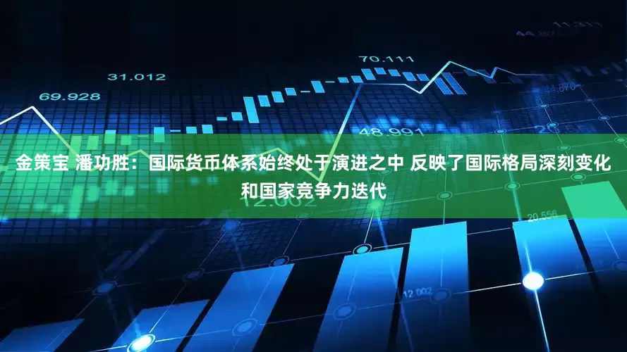 金策宝 潘功胜：国际货币体系始终处于演进之中 反映了国际格局深刻变化和国家竞争力迭代