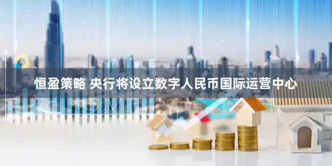 恒盈策略 央行将设立数字人民币国际运营中心