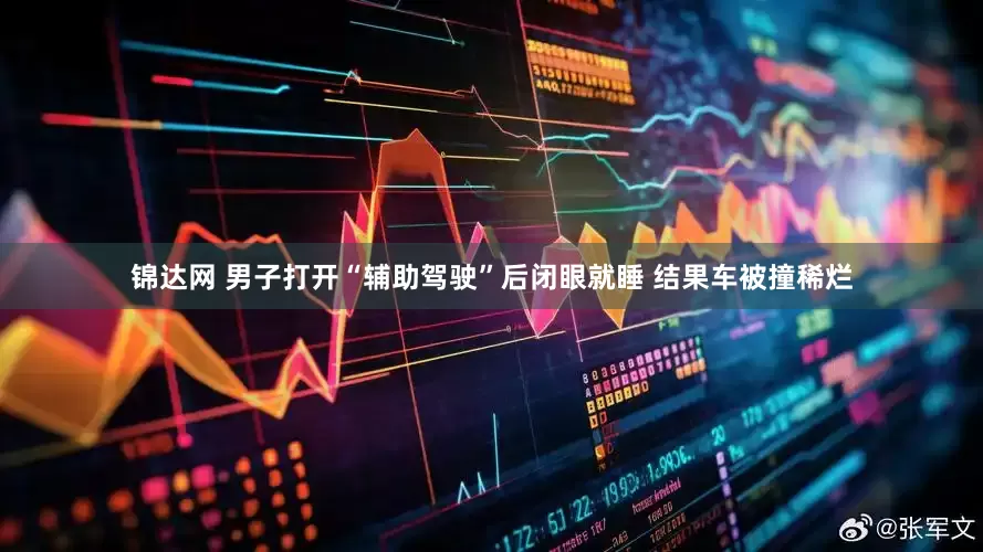 锦达网 男子打开“辅助驾驶”后闭眼就睡 结果车被撞稀烂