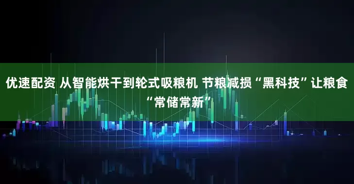 优速配资 从智能烘干到轮式吸粮机 节粮减损“黑科技”让粮食“常储常新”