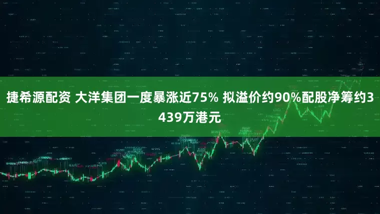 捷希源配资 大洋集团一度暴涨近75% 拟溢价约90%配股净筹约3439万港元