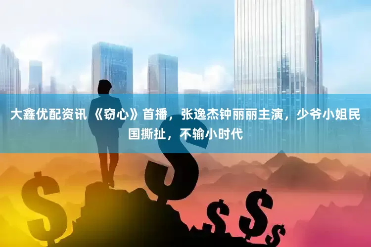 大鑫优配资讯 《窃心》首播，张逸杰钟丽丽主演，少爷小姐民国撕扯，不输小时代