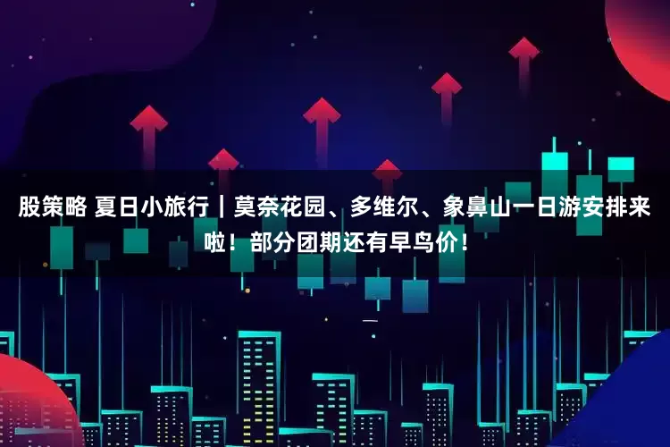 股策略 夏日小旅行｜莫奈花园、多维尔、象鼻山一日游安排来啦！部分团期还有早鸟价！