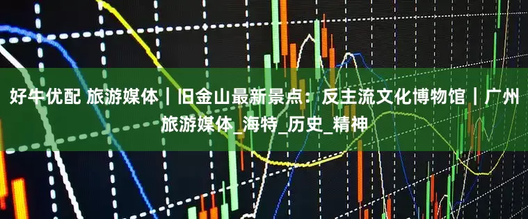 好牛优配 旅游媒体｜旧金山最新景点：反主流文化博物馆｜广州旅游媒体_海特_历史_精神