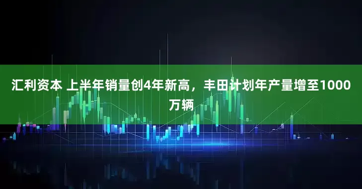 汇利资本 上半年销量创4年新高，丰田计划年产量增至1000万辆