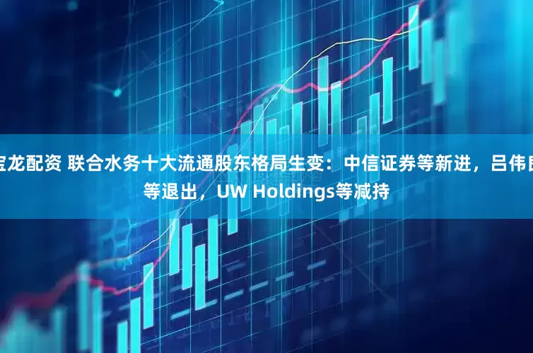 宝龙配资 联合水务十大流通股东格局生变：中信证券等新进，吕伟良等退出，UW Holdings等减持