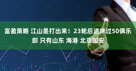 富盈策略 江山是打出来！23轮后进球过50俱乐部 只有山东 海港 北京国安