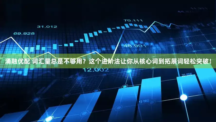 涌融优配 词汇量总是不够用？这个进阶法让你从核心词到拓展词轻松突破！