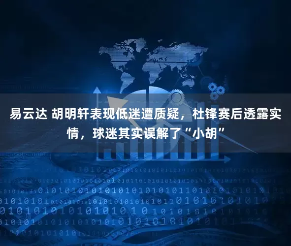 易云达 胡明轩表现低迷遭质疑，杜锋赛后透露实情，球迷其实误解了“小胡”