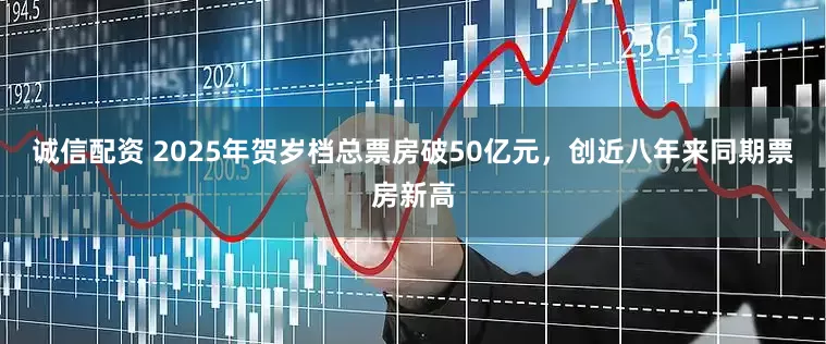 诚信配资 2025年贺岁档总票房破50亿元，创近八年来同期票房新高