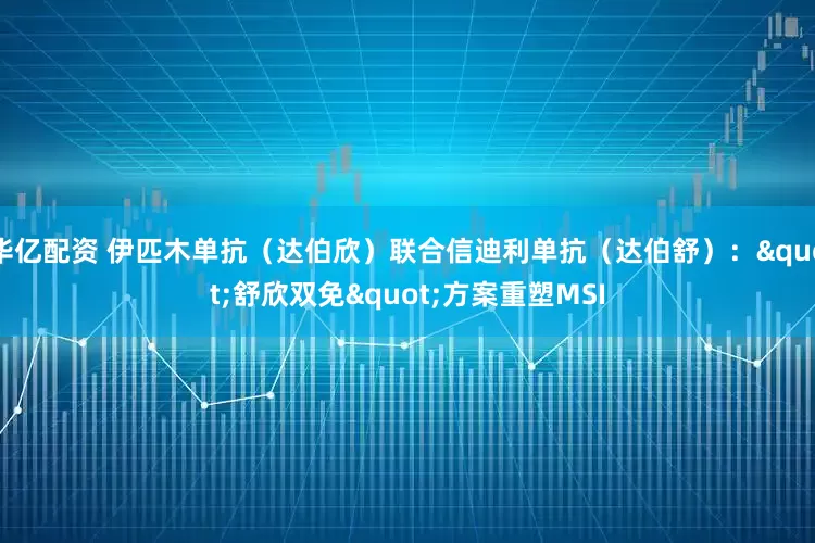 华亿配资 伊匹木单抗（达伯欣）联合信迪利单抗（达伯舒）："舒欣双免"方案重塑MSI