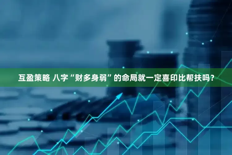 互盈策略 八字“财多身弱”的命局就一定喜印比帮扶吗？