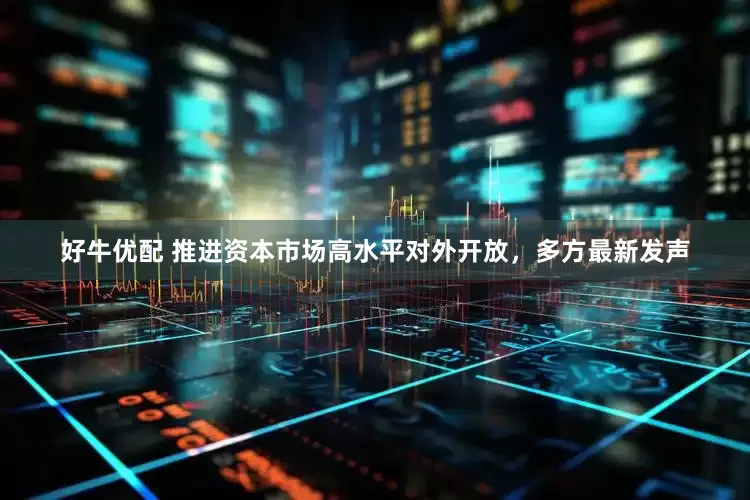 好牛优配 推进资本市场高水平对外开放，多方最新发声