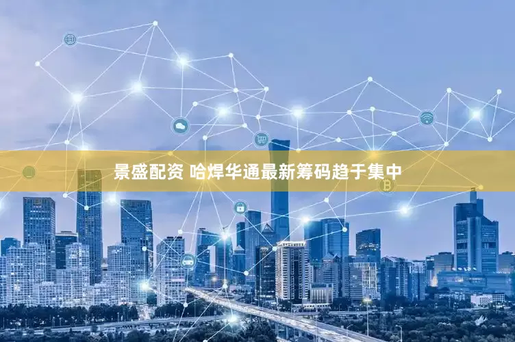 景盛配资 哈焊华通最新筹码趋于集中