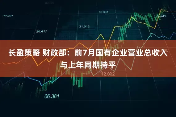 长盈策略 财政部：前7月国有企业营业总收入与上年同期持平