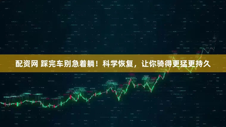 配资网 踩完车别急着躺！科学恢复，让你骑得更猛更持久