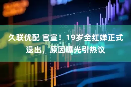 久联优配 官宣！19岁全红婵正式退出，原因曝光引热议